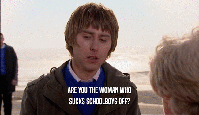 ARE YOU THE WOMAN WHO
 SUCKS SCHOOLBOYS OFF?
 