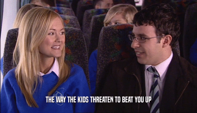 THE WAY THE KIDS THREATEN TO BEAT YOU UP  