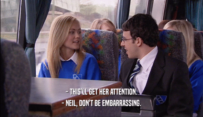 - THIS'LL GET HER ATTENTION.
 - NEIL, DON'T BE EMBARRASSING.
 