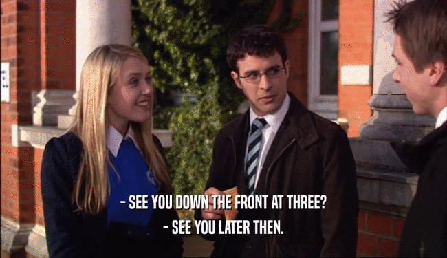 - SEE YOU DOWN THE FRONT AT THREE? - SEE YOU LATER THEN. 