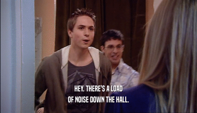 HEY. THERE'S A LOAD OF NOISE DOWN THE HALL. 