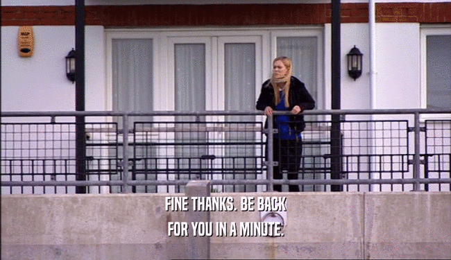 FINE THANKS. BE BACK FOR YOU IN A MINUTE. 
