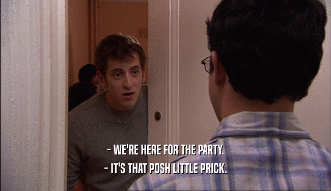 - WE'RE HERE FOR THE PARTY. - IT'S THAT POSH LITTLE PRICK. 