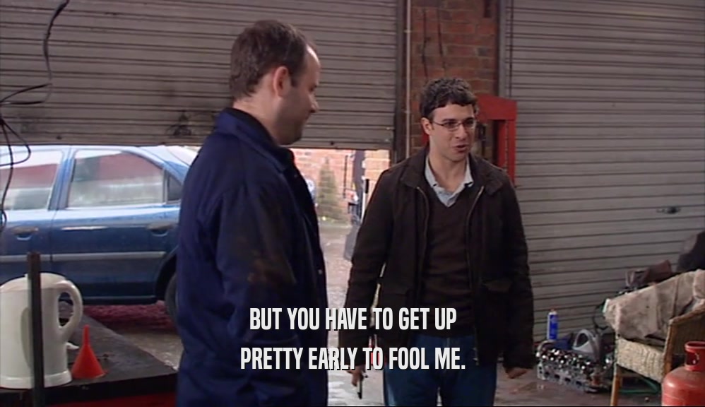BUT YOU HAVE TO GET UP PRETTY EARLY TO FOOL ME. 