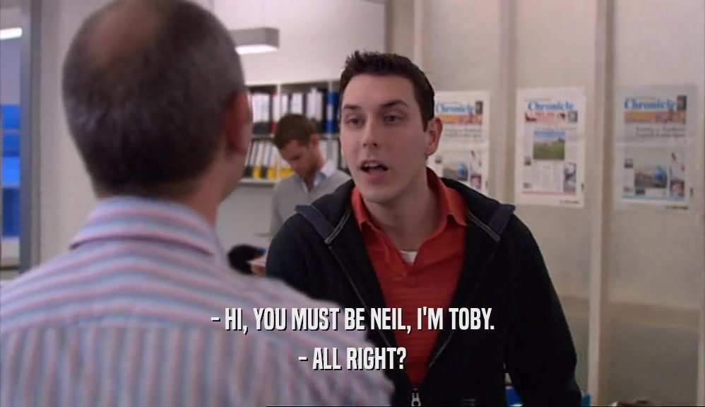 - HI, YOU MUST BE NEIL, I'M TOBY. - ALL RIGHT? 