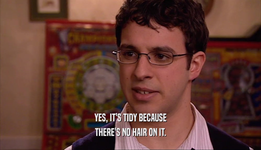 YES, IT'S TIDY BECAUSE THERE'S NO HAIR ON IT. 