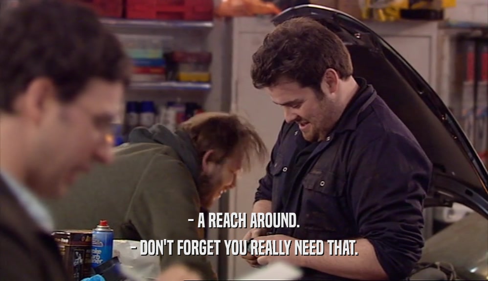 - A REACH AROUND. - DON'T FORGET YOU REALLY NEED THAT. 