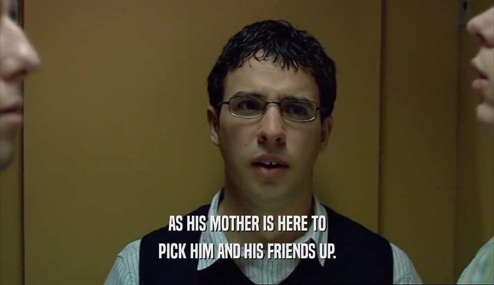 AS HIS MOTHER IS HERE TO PICK HIM AND HIS FRIENDS UP. 