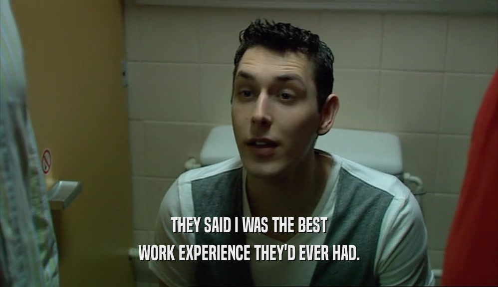 THEY SAID I WAS THE BEST WORK EXPERIENCE THEY'D EVER HAD. 