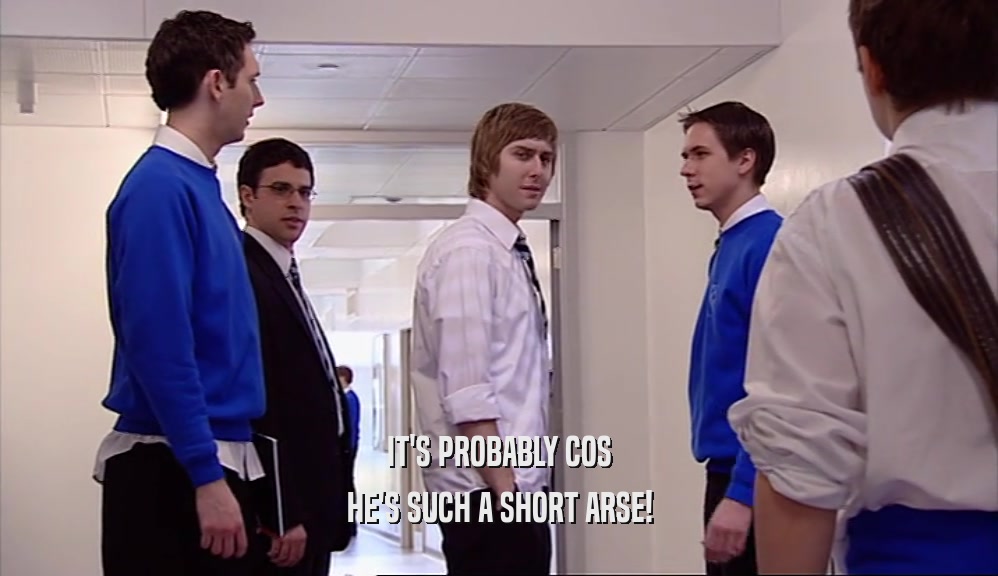 IT'S PROBABLY COS HE'S SUCH A SHORT ARSE! 
