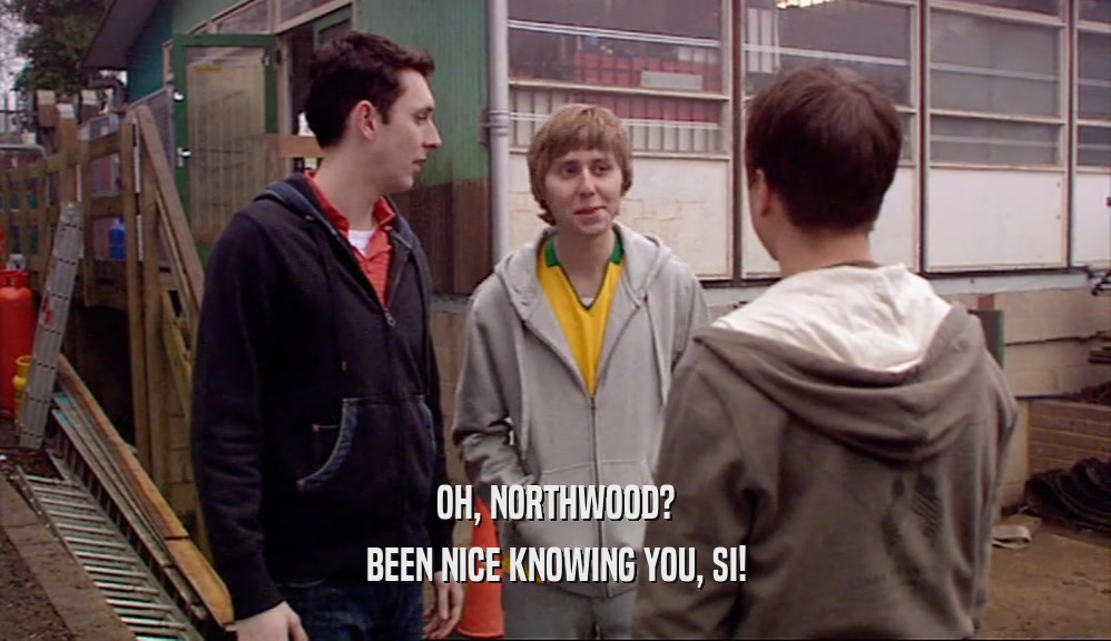 OH, NORTHWOOD? BEEN NICE KNOWING YOU, SI! 