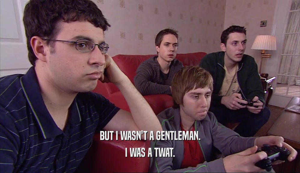 BUT I WASN'T A GENTLEMAN. I WAS A TWAT. 
