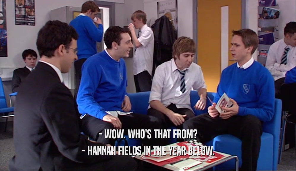 - WOW. WHO'S THAT FROM?
 - HANNAH FIELDS IN THE YEAR BELOW.
 