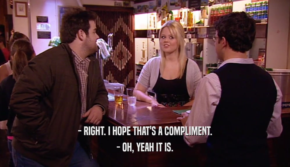- RIGHT. I HOPE THAT'S A COMPLIMENT. - OH, YEAH IT IS. 