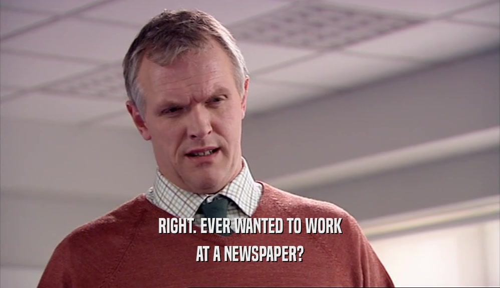 RIGHT. EVER WANTED TO WORK AT A NEWSPAPER? 
