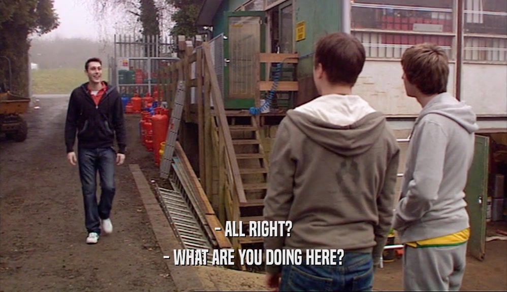 - ALL RIGHT? - WHAT ARE YOU DOING HERE? 