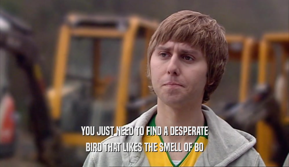 YOU JUST NEED TO FIND A DESPERATE BIRD THAT LIKES THE SMELL OF BO 