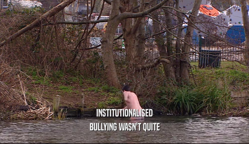 INSTITUTIONALISED BULLYING WASN'T QUITE 