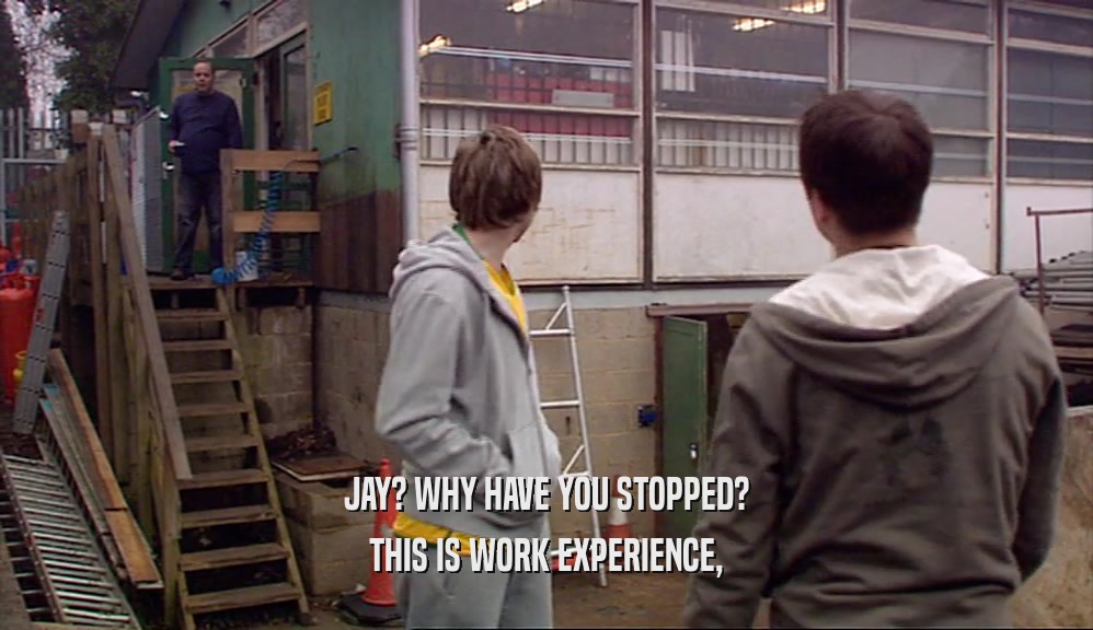 JAY? WHY HAVE YOU STOPPED? THIS IS WORK EXPERIENCE, 