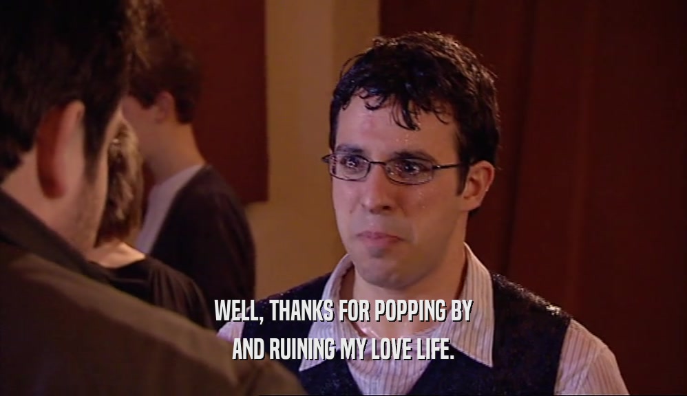 WELL, THANKS FOR POPPING BY AND RUINING MY LOVE LIFE. 