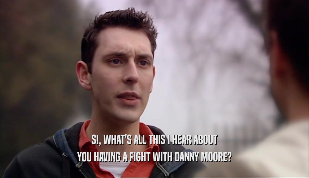 SI, WHAT'S ALL THIS I HEAR ABOUT YOU HAVING A FIGHT WITH DANNY MOORE? 