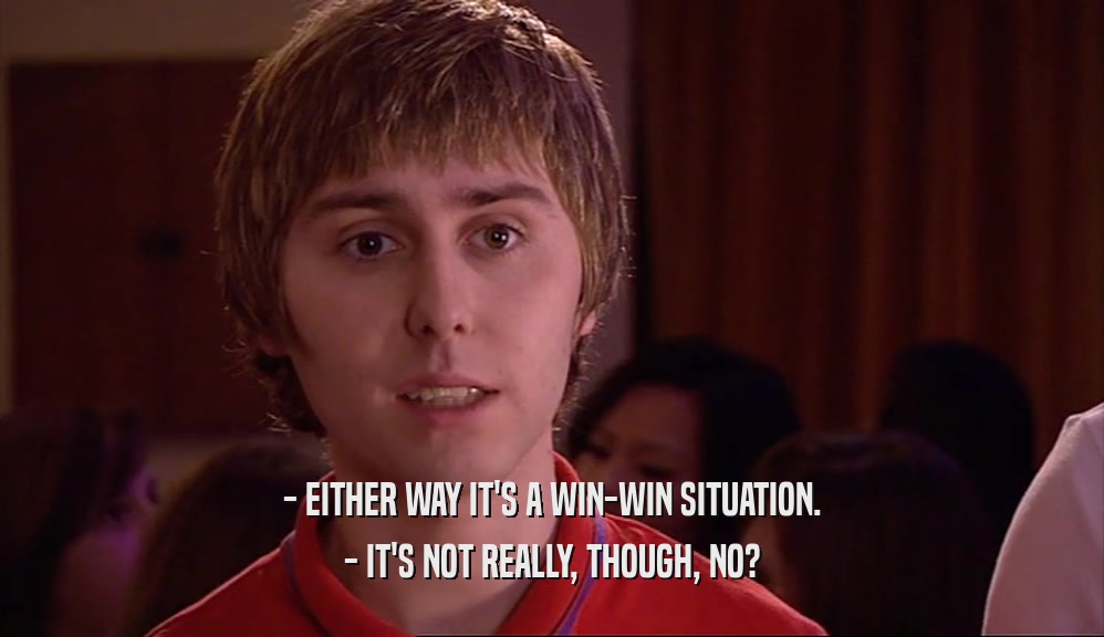 - EITHER WAY IT'S A WIN-WIN SITUATION. - IT'S NOT REALLY, THOUGH, NO? 