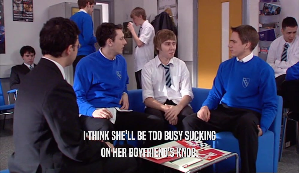 I THINK SHE'LL BE TOO BUSY SUCKING ON HER BOYFRIEND'S KNOB. 