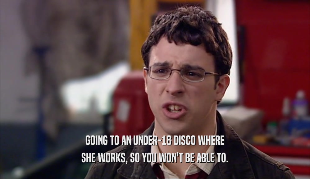 GOING TO AN UNDER-18 DISCO WHERE SHE WORKS, SO YOU WON'T BE ABLE TO. 