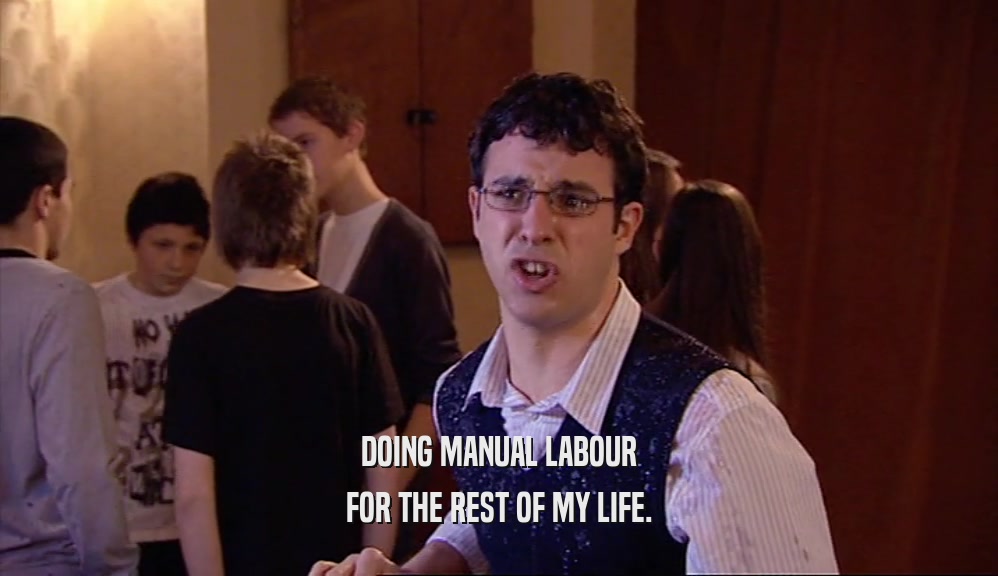 DOING MANUAL LABOUR FOR THE REST OF MY LIFE. 