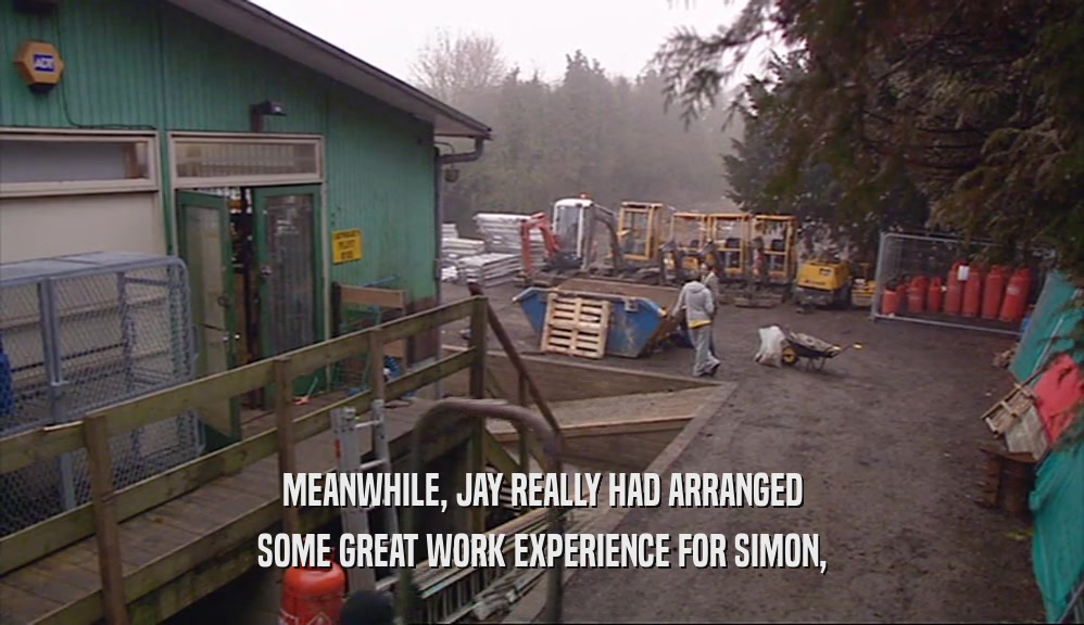 MEANWHILE, JAY REALLY HAD ARRANGED SOME GREAT WORK EXPERIENCE FOR SIMON, 