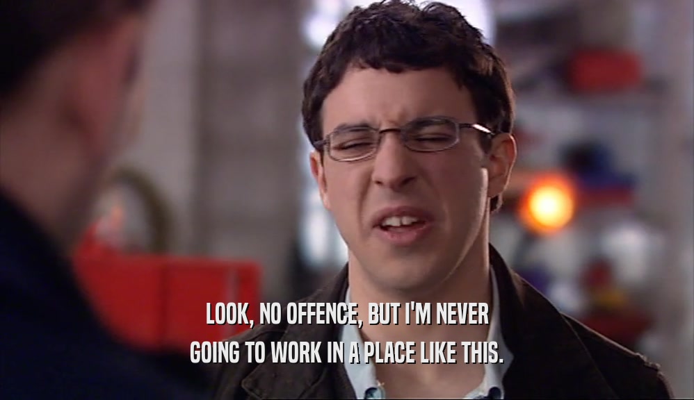 LOOK, NO OFFENCE, BUT I'M NEVER GOING TO WORK IN A PLACE LIKE THIS. 