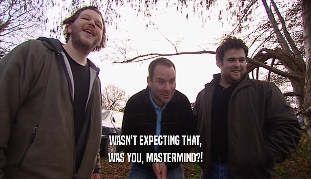 WASN'T EXPECTING THAT, WAS YOU, MASTERMIND?! 