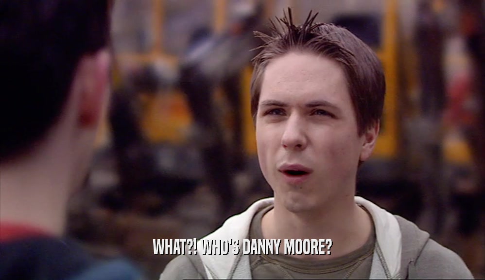 WHAT?! WHO'S DANNY MOORE?  