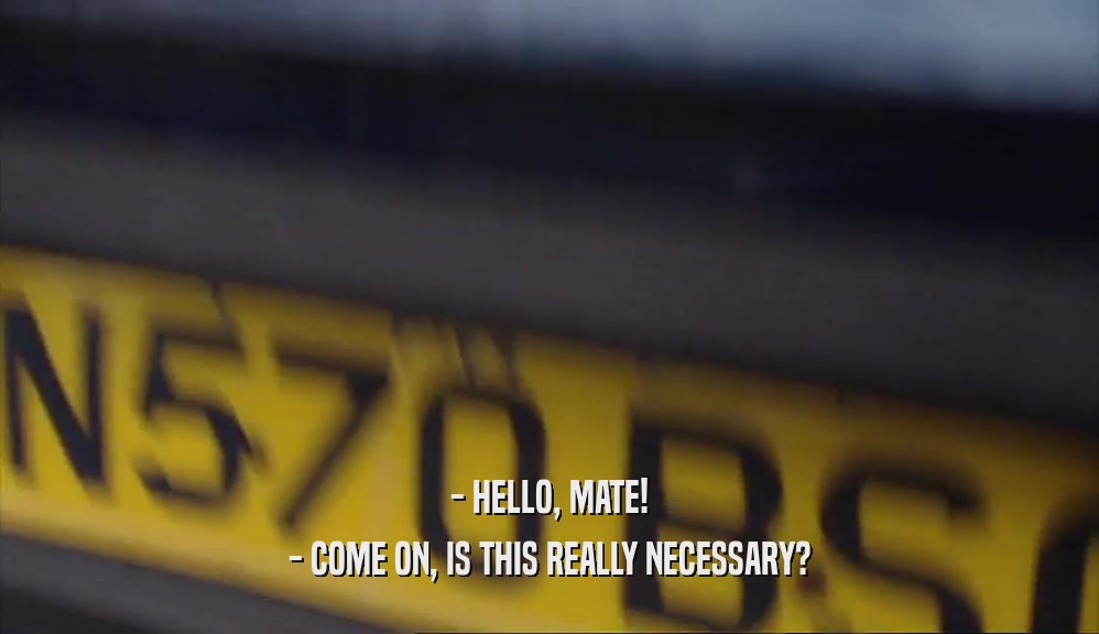 - HELLO, MATE! - COME ON, IS THIS REALLY NECESSARY? 