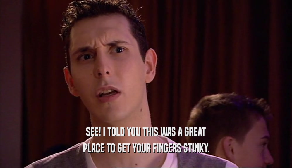 SEE! I TOLD YOU THIS WAS A GREAT PLACE TO GET YOUR FINGERS STINKY. 