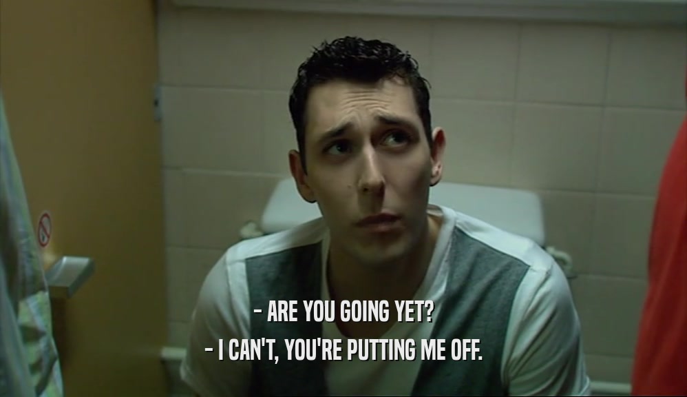 - ARE YOU GOING YET? - I CAN'T, YOU'RE PUTTING ME OFF. 