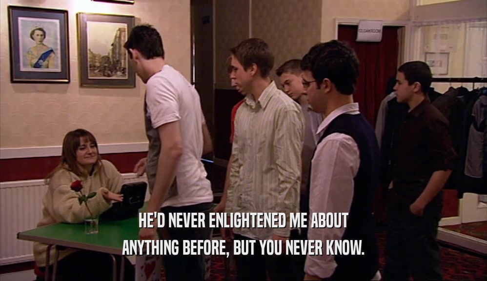 HE'D NEVER ENLIGHTENED ME ABOUT ANYTHING BEFORE, BUT YOU NEVER KNOW. 