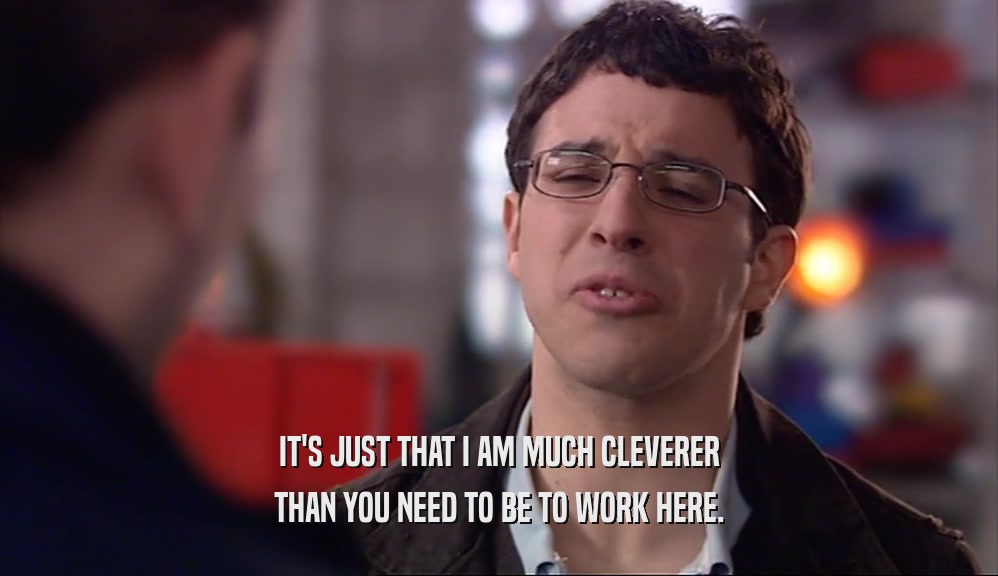 IT'S JUST THAT I AM MUCH CLEVERER THAN YOU NEED TO BE TO WORK HERE. 