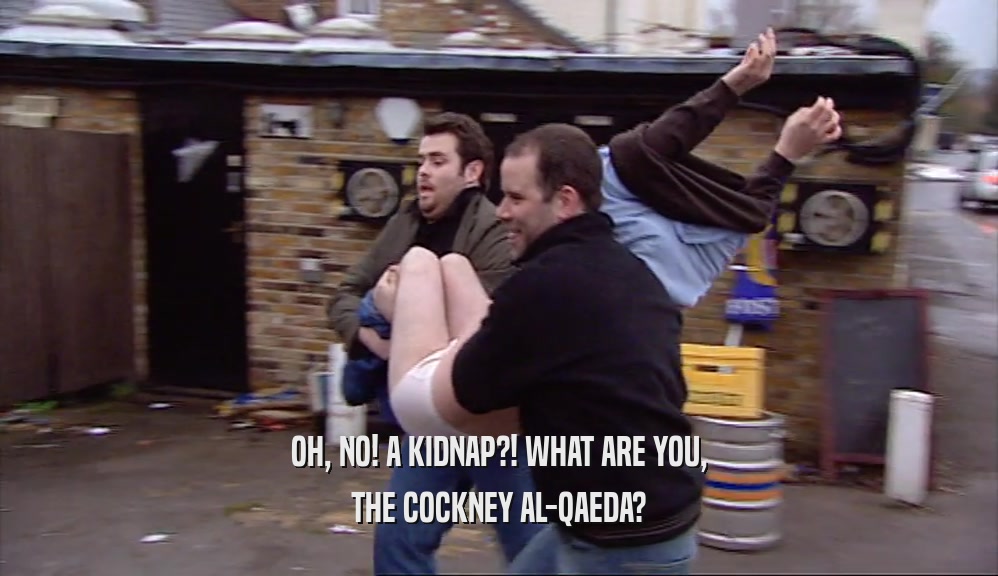 OH, NO! A KIDNAP?! WHAT ARE YOU, THE COCKNEY AL-QAEDA? 