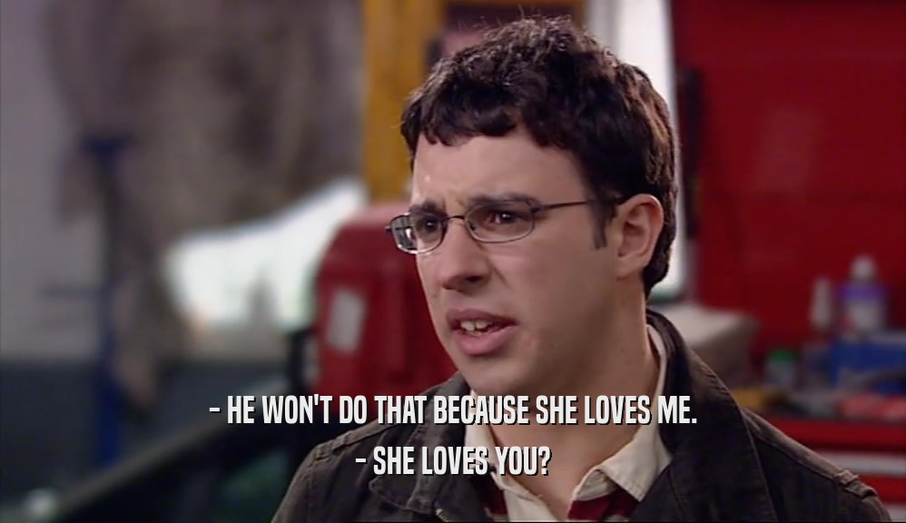 - HE WON'T DO THAT BECAUSE SHE LOVES ME. - SHE LOVES YOU? 