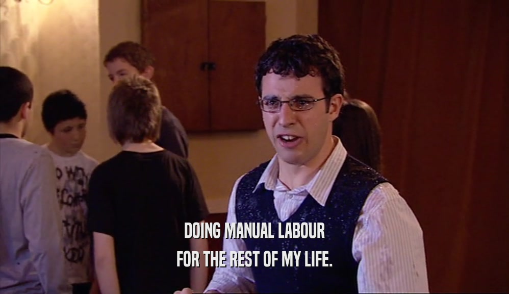 DOING MANUAL LABOUR FOR THE REST OF MY LIFE. 