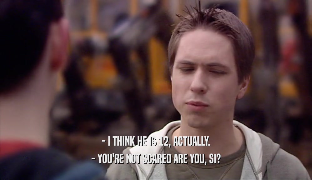 - I THINK HE IS 12, ACTUALLY. - YOU'RE NOT SCARED ARE YOU, SI? 