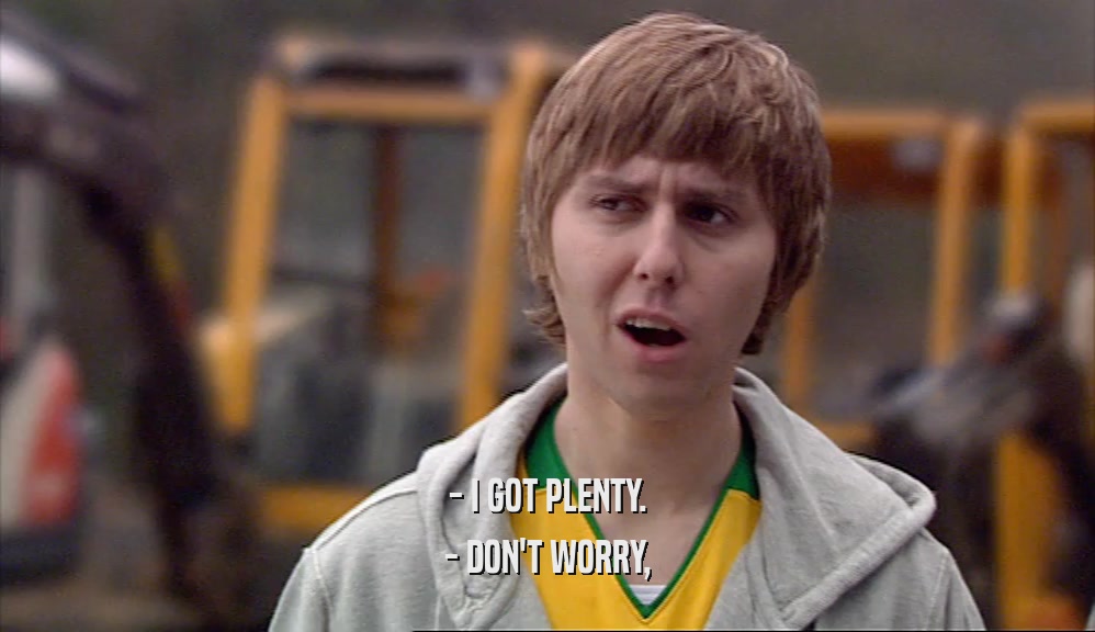 - I GOT PLENTY. - DON'T WORRY, 