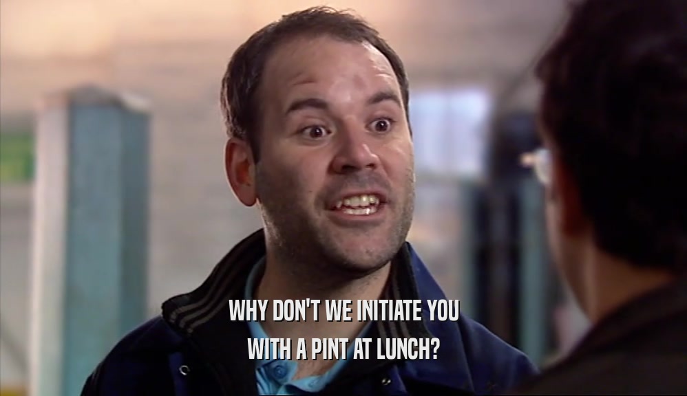 WHY DON'T WE INITIATE YOU WITH A PINT AT LUNCH? 