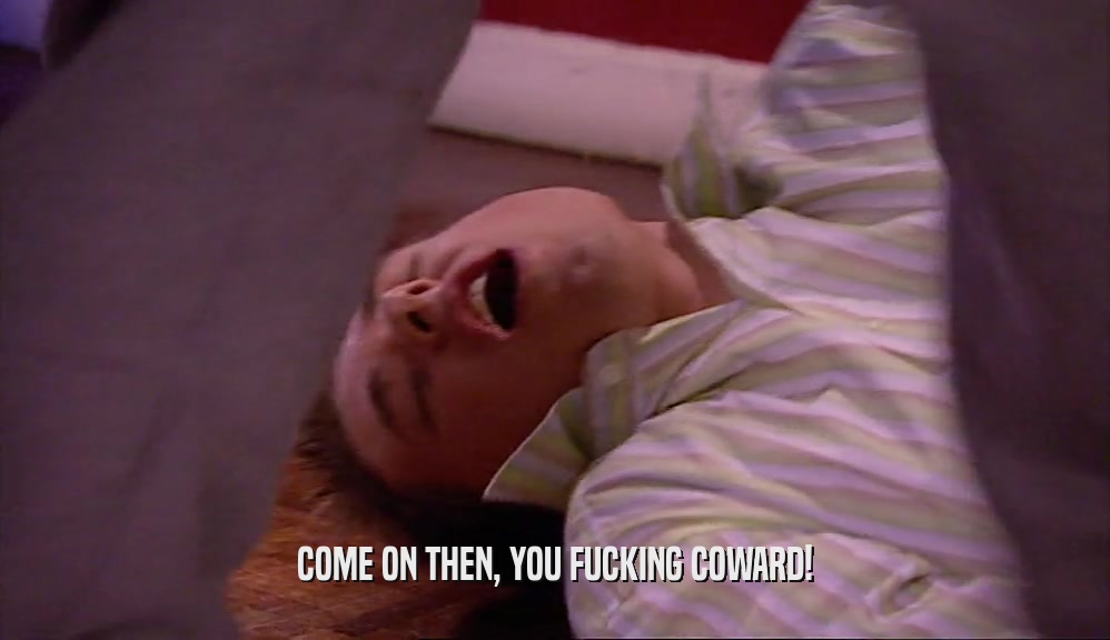 COME ON THEN, YOU FUCKING COWARD!  