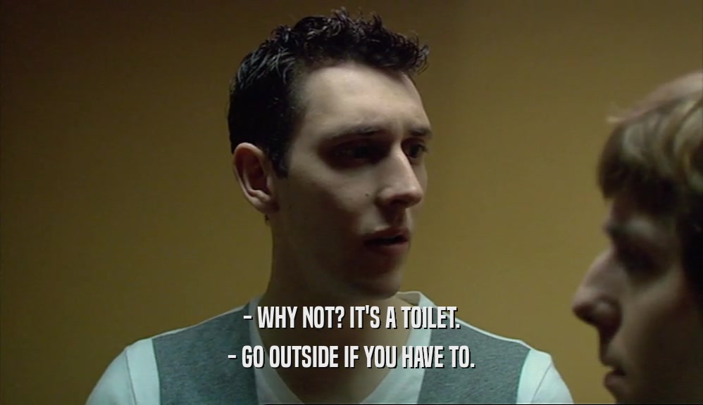 - WHY NOT? IT'S A TOILET. - GO OUTSIDE IF YOU HAVE TO. 