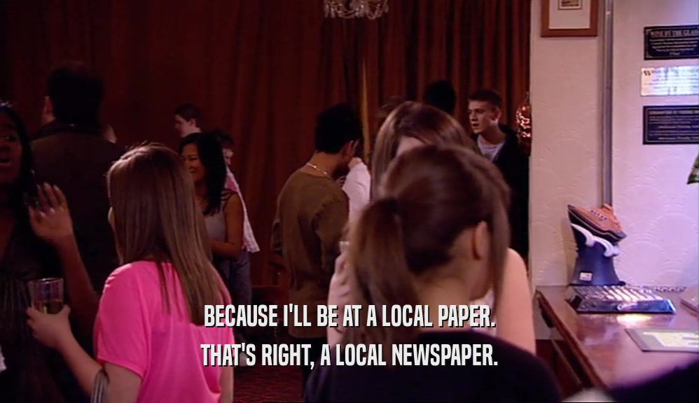 BECAUSE I'LL BE AT A LOCAL PAPER. THAT'S RIGHT, A LOCAL NEWSPAPER. 