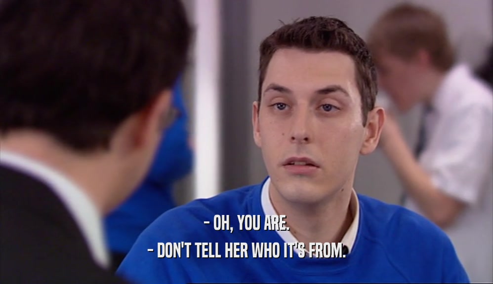 - OH, YOU ARE. - DON'T TELL HER WHO IT'S FROM. 