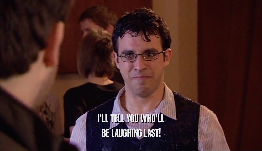 I'LL TELL YOU WHO'LL BE LAUGHING LAST! 