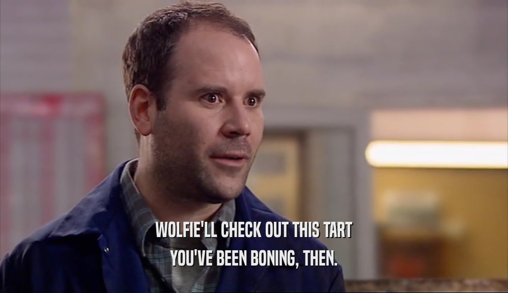 WOLFIE'LL CHECK OUT THIS TART YOU'VE BEEN BONING, THEN. 